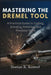 Mastering The Dremel Tool: A Practical Guide to Cutting, Grinding, Polishing, and Precision Work by Dorian R. Kestrel