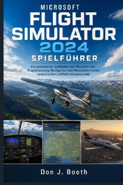 Microsoft Flight Simulator 2024 Spielführer: Ein praktischer Leitfaden zum Meistern von Flugsteuerung, Navigation und Missionen in einer realistischen by Don J. Booth