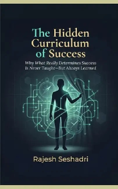 The Hidden Curriculum of Success: Why What Really Determines Success Is Never Taught-But Always Learned by Rajesh Seshadri