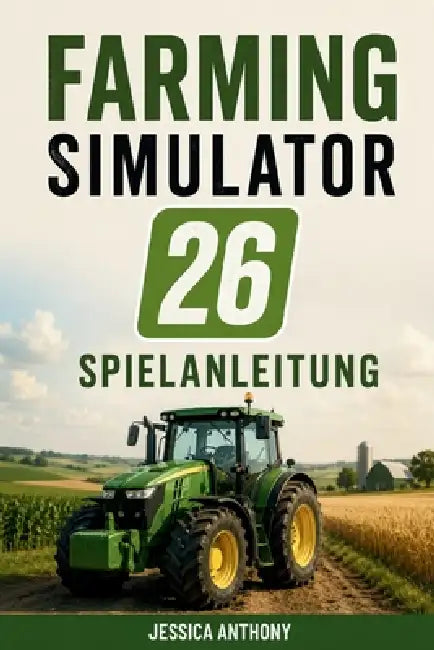 Farming Simulator 26 Spielanleitung: Komplettlösung Anbaustrategien Ausrüstungsbeherrschung und Erfolg beim Aufbau eines Landwirtschaftsimperiums by Jessica Anthony