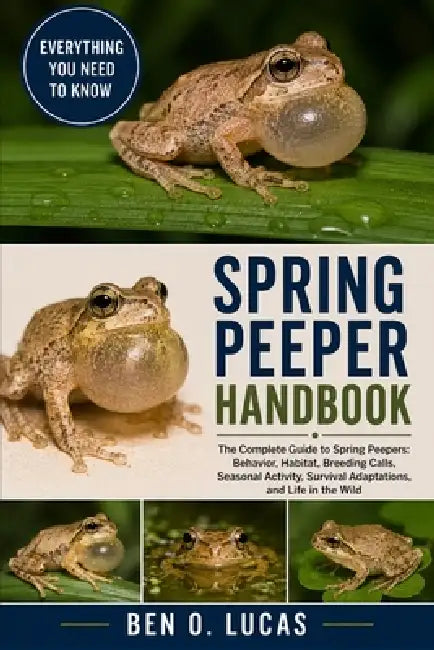 Spring Peeper Handbook: The Complete Guide to Spring Peepers: Behavior, Habitat, Breeding Calls, Seasonal Activity, Survival Adaptations, and Life in by Ben O. Lucas