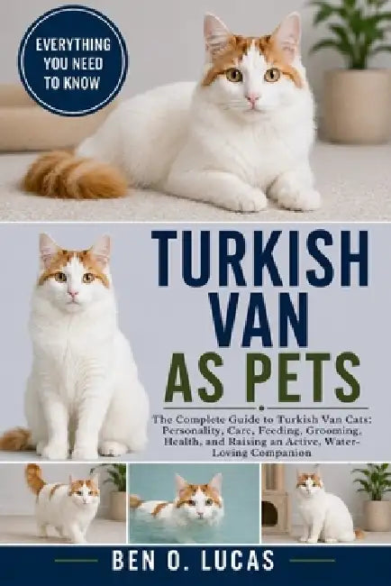 Turkish Van as Pets: The Complete Guide to Turkish Van Cats: Personality, Care, Feeding, Grooming, Health, and Raising an Active, Water-Loving Compani by Ben O. Lucas