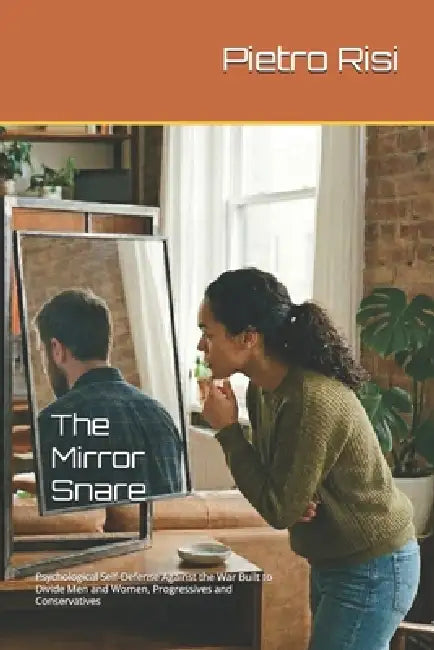 The Mirror Snare: Psychological Self-Defense Against the War Built to Divide Men and Women, Progressives and Conservatives by Pietro Risi