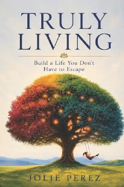 Truly Living: Build a Life You Don't Have to Escape by Jolie Perez