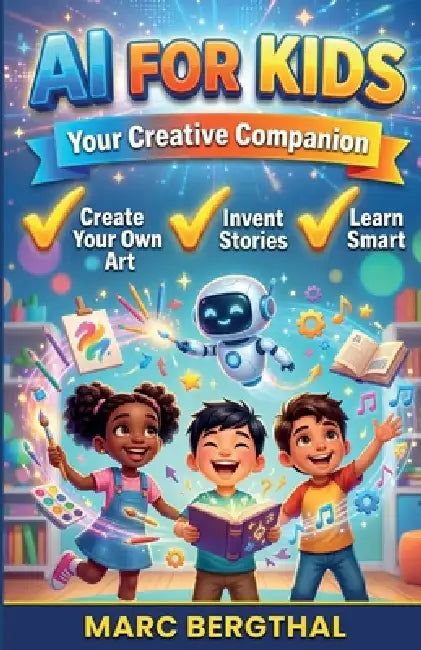 AI for Kids: Your Creative Companion: How to Paint Your Own Pictures, Invent Fantastic Stories, and Learn in a Genuinely Clever Way by Marc Bergthal