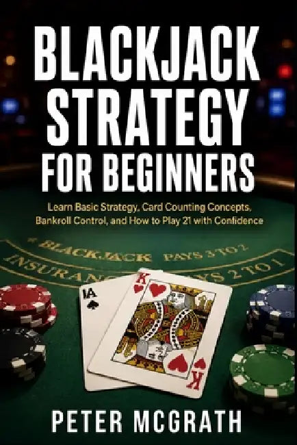 Blackjack Strategy for Beginners: Learn Basic Strategy, Card Counting Concepts, Bankroll Control, and How to Play 21 with Confidence by Peter McGrath