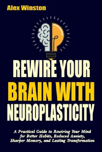 Rewire Your Brain with Neuroplasticity: A Practical Guide to Rewiring Your Mind for Better Habits, Reduced Anxiety, Sharper Memory, and Lasting Transf by Alex Winston