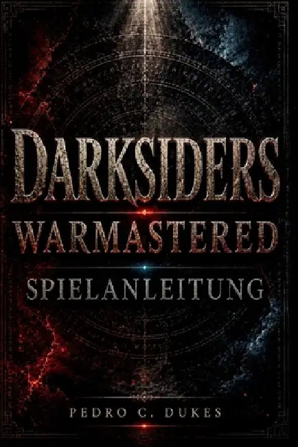 Darksiders Warmastered Spielanleitung: Meistere jeden Kampf, löse jedes Rätsel, besiege jeden Boss und bezwinge die Apokalypse by Pedro C. Dukes