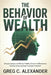 The Behavior of Wealth: Simple Lessons on Money Habits, Emotional Decisions, and Building Lasting Financial Freedom by Greg C. Alexander