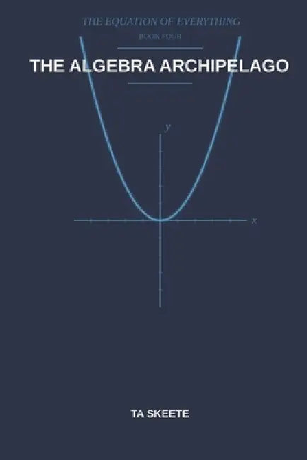 The Algebra Archipelago: A Mathematical Fantasy Adventure (The Equation of Everything, Book 4) by Ta Skeete