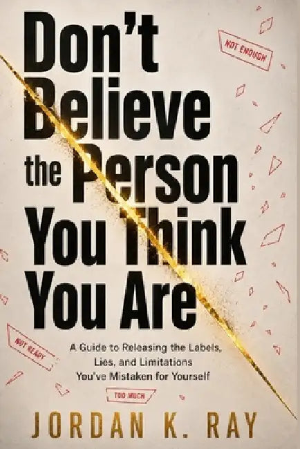 Don't Believe the Person You Think You Are: A Guide to Releasing the Labels, Lies, and Limitations You've Mistaken for Yourself by Jordan K. Ray