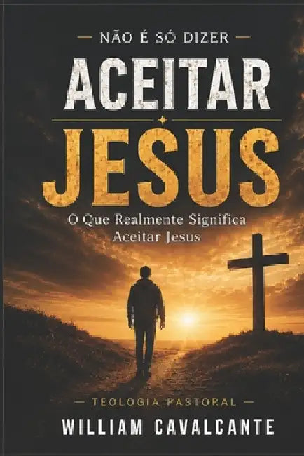 Aceitar Jesus: O Que Realmente Significa Aceitar Jesus by William Cavalcante