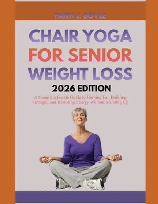 Chair Yoga for Senior Weight Loss 2026 Edition: A Complete Gentle Guide to Burning Fat, Building Strength, and Restoring Energy Without Standing Up by Faith J. Boyle