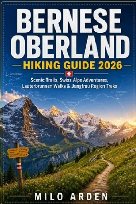 Bernese Oberland Hiking Guide 2026: Scenic Trails, Swiss Alps Adventures, Lauterbrunnen Walks & Jungfrau Region Treks by Milo Arden