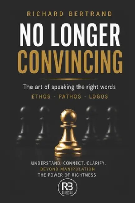 No Longer Convincing: The art of speaking the right words Ethos - Pathos - Logos by Richard Bertrand