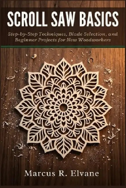 Scroll Saw Basics: Step-by-Step Techniques, Blade Selection, and Beginner Projects for New Woodworkers by Marcus R. Elvane