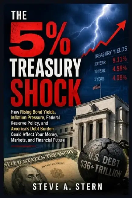 The 5% Treasury Shock: How Rising Bond Yields, Inflation Pressure, Federal Reserve Policy, and America's Debt Burden Could Affect Your Money, Markets, by Steve A. Stern