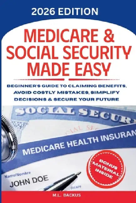 Medicare & Social Security Made Easy: Beginner's Guide to Claiming Benefits, Avoid Costly Mistakes, Simplify Decisions & Secure Your Future by M. L. Backus