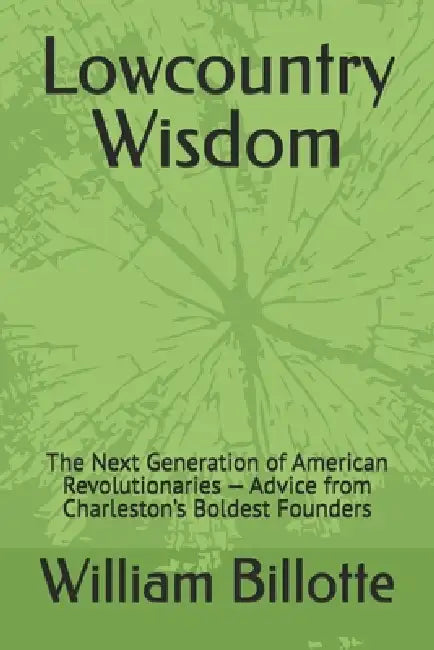 Lowcountry Wisdom: The Next Generation of American Revolutionaries - Advice from Charleston's Boldest Founders by William Billotte