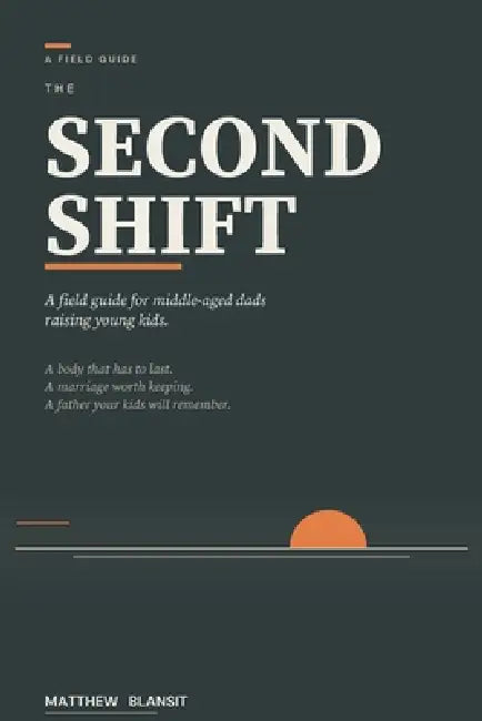 The Second Shift: A Field Guide for Middle-Aged Dads Raising Young Kids by Matthew Blansit