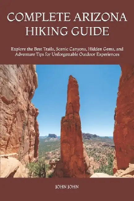 Complete Arizona Hiking Guide: Explore the Best Trails, Scenic Canyons, Hidden Gems, and Adventure Tips for Unforgettable Outdoor Experiences by John K. John