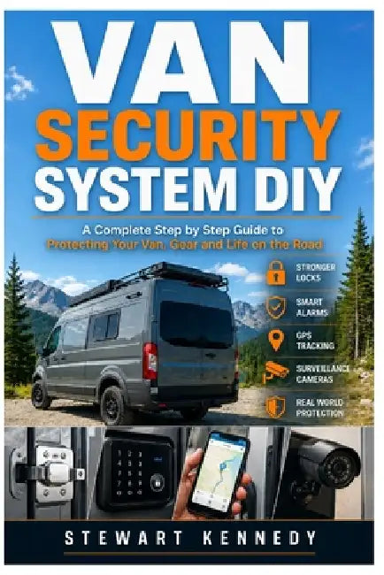 Van Security System DIY: A Complete Step by Step Guide to Protecting Your Van, Gear and Life on the Road by Stewart Kennedy