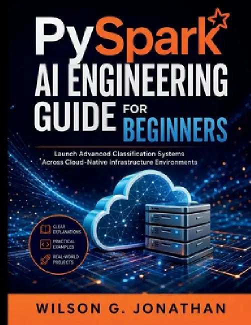 PySpark AI Engineering Guide for Beginners: Launch Advanced Classification Systems Across Cloud-Native Infrastructure Environments by Wilson G. Jonathan