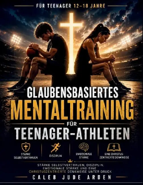 Glaubensbasiertes Mentaltraining für Teenager-Athleten: Stärke Selbstvertrauen, Disziplin, emotionale Stärke und eine christuszentrierte Denkweise unt by Caleb Jude Arden