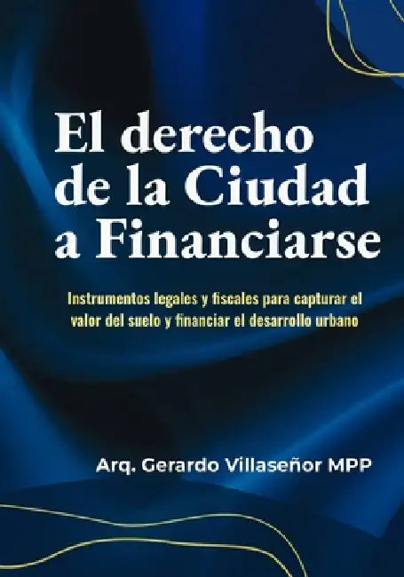 El Derecho de la Ciudad a Financiarse: Instrumentos legales y fiscales para capturar el valor del suelo y financiar el desarrollo urbano by Gerardo Villaseñor