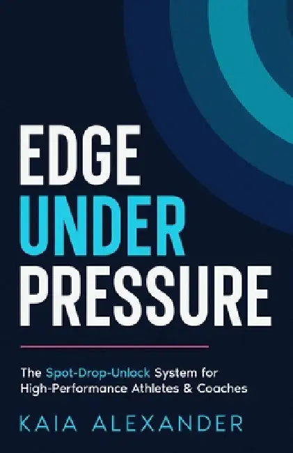 Edge Under Pressure: The Spot-Drop-Unlock System for High-Performance Coaches & Athletes by Kaia Alexander