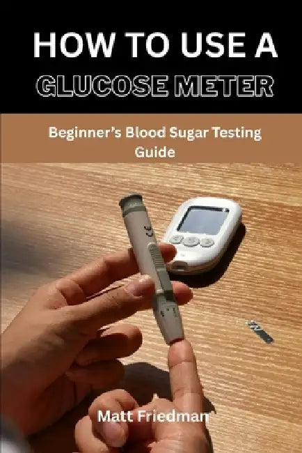How to Use a Glucose Meter: Beginner's Blood Sugar Testing Guide by Matt Friedman