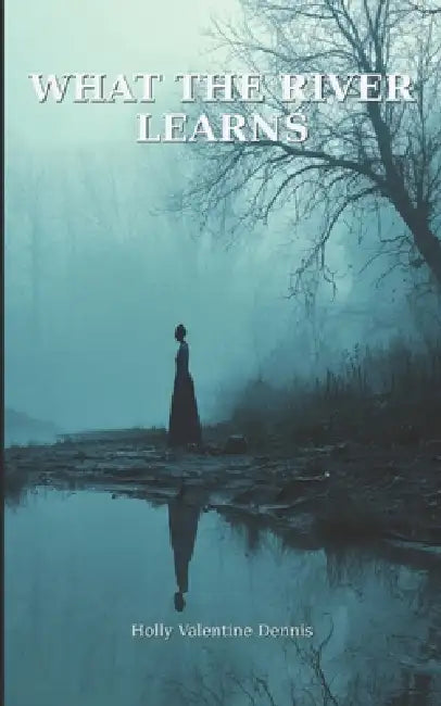 What the River Learns by Holly Valentine Dennis