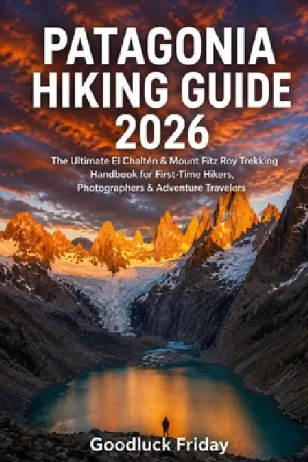 Patagonia Hiking Guide 2026: The Ultimate El Chaltén & Mount Fitz Roy Trekking Handbook for First-Time Hikers, Photographers & Adventure Travelers by Goodluck Friday