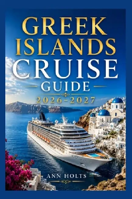 Greek Islands Cruise Guide 2026-2027: How to Choose Cruise Lines, Itinerary, Save Money, Explore Top Ports and Avoid Common Mistakes by Ann Holts