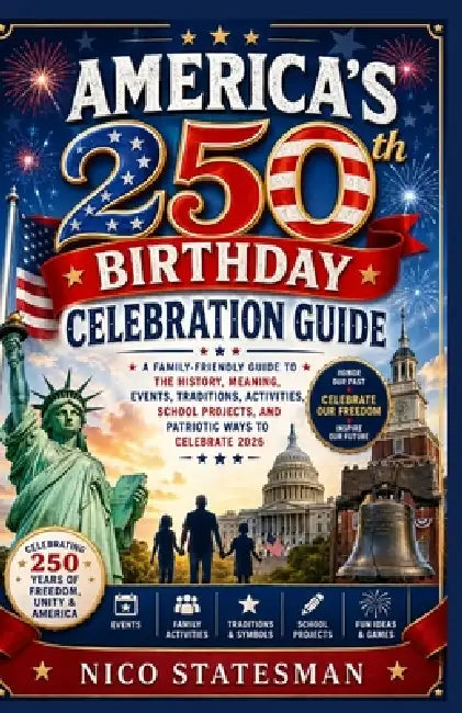 AMERICA'S 250th BIRTHDAY CELEBRATION GUIDE: A Family-Friendly Guide to the History, Meaning, Events, Traditions, Activities, School Projects, and Patr by Nico Statesman