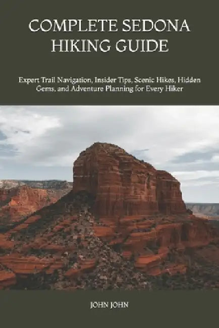 Complete Sedona Hiking Guide: Expert Trail Navigation, Insider Tips, Scenic Hikes, Hidden Gems, and Adventure Planning for Every Hiker by John K. John