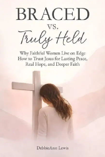 Braced vs. Truly Held: Why Faithful Women Live on Edge How to Trust Jesus for Lasting Peace, Real Hope, and Deeper Faith by Golden Wisdom Publishing, Debbieann Lewis
