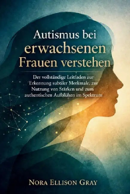 Autismus bei erwachsenen Frauen verstehen: Der vollständige Leitfaden zur Erkennung subtiler Merkmale, zur Nutzung von Stärken und zum authentischen A by Nora Ellison Gray