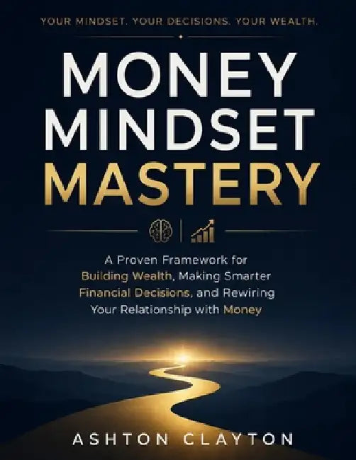 Money Mindset Mastery: A Proven Framework for Building Wealth, Making Smarter Financial Decisions, and Rewiring Your Relationship with Money by Ashton Clayton