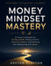 Money Mindset Mastery: A Proven Framework for Building Wealth, Making Smarter Financial Decisions, and Rewiring Your Relationship with Money by Ashton Clayton