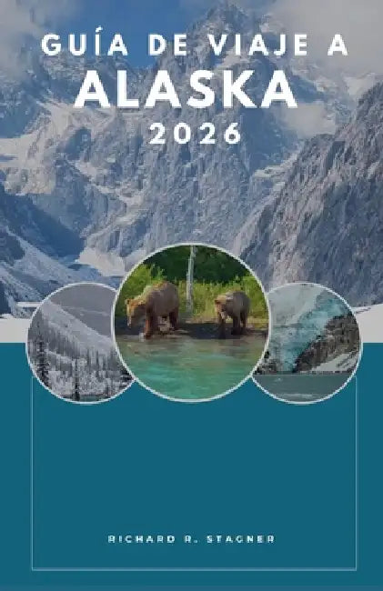 Guía de viaje a Alaska 2026: Tu compañero completo para glaciares, rutas panorámicas y aventuras al aire libre. by Richard R. Stagner