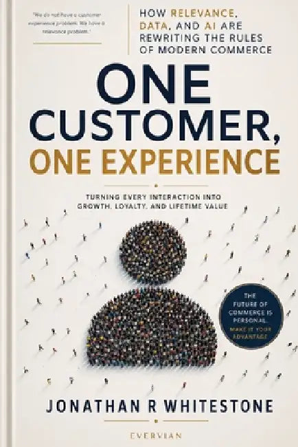 One Customer, One Experience: How Relevance, Data, and AI Are Rewriting the Rules of Modern Commerce by Jonathan R. Whitestone