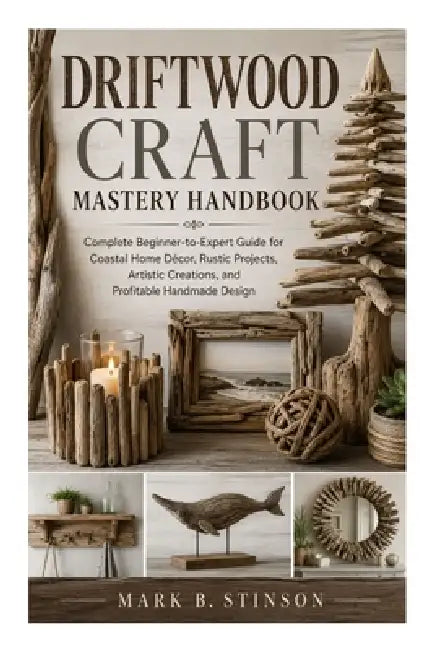 Driftwood Craft Mastery Handbook: Complete Beginner-to-Expert Guide for Coastal Home Décor, Rustic Projects, Artistic Creations, and Profitable Handma by Mark B. Stinson