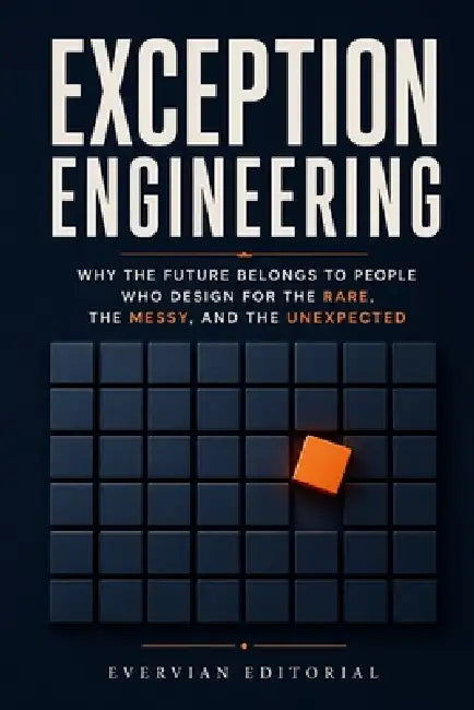 Exception Engineering: Why the Future Belongs to People Who Design for the Rare, the Messy, and the Unexpected by Evervian Editorial