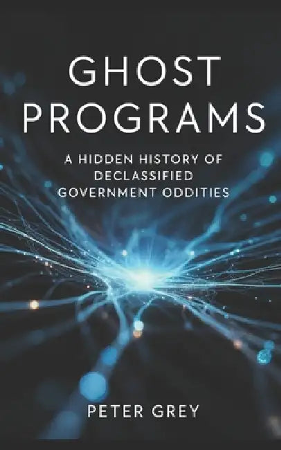 Ghost Programs: A Hidden History of Declassified Government Oddities by Peter Grey