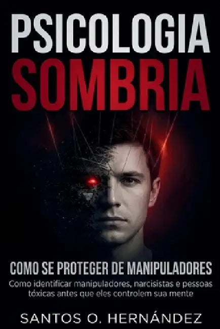 Psicologia Sombria e como se proteger de manipuladores: Como identificar manipuladores, narcisistas e pessoas tóxicas antes que eles controlem sua men by Santos O. Hernández