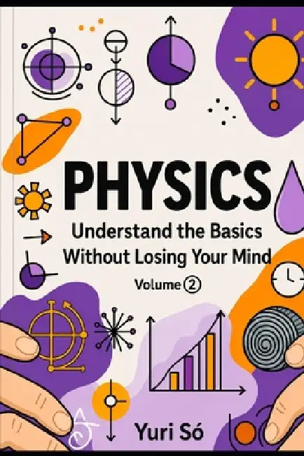 Physics: Understand the Basics Without Losing Your Mind (Volume 2) by Yuri Só