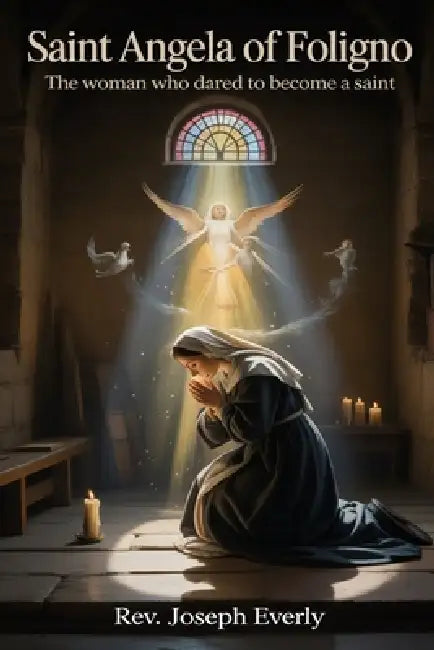 Saint Angela of Foligno: The Woman Who Dared to Become a Saint by Joseph Everly