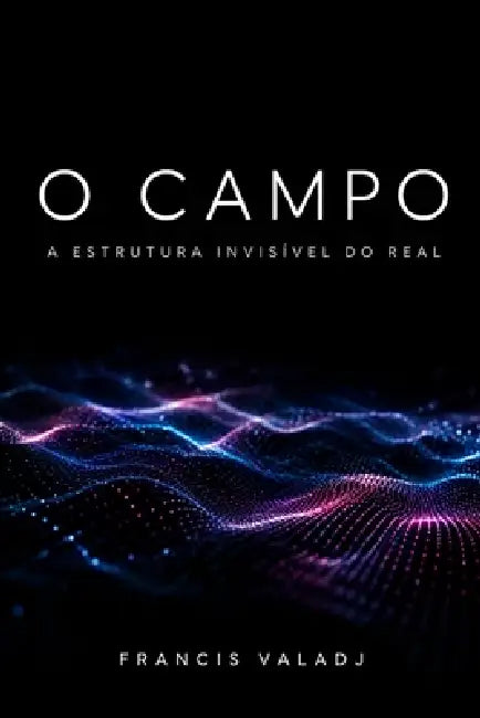 O Campo: A Estrutura Invisível do Real by Francis Valadj
