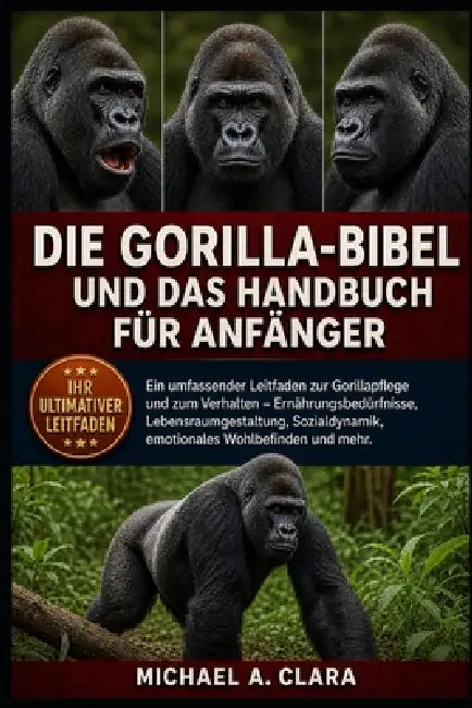 Die Gorilla-Bibel Und Das Handbuch Für Anfänger: Ein umfassender Leitfaden zur Gorillapflege und zum Verhalten - Ernährungsbedürfnisse, Lebensraumgest by Michael A. Clara